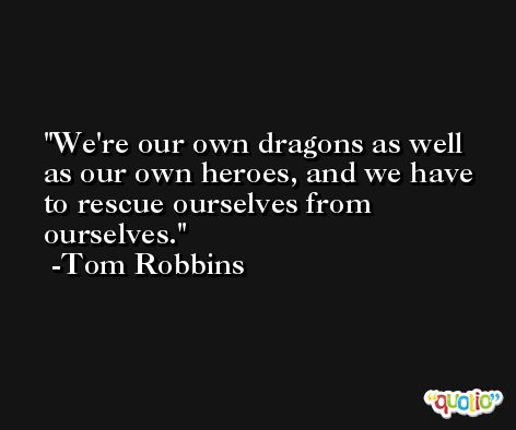We're our own dragons as well as our own heroes, and we have to rescue ourselves from ourselves. -Tom Robbins