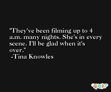 They've been filming up to 4 a.m. many nights. She's in every scene. I'll be glad when it's over. -Tina Knowles