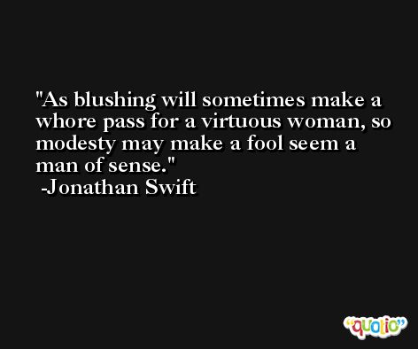 As blushing will sometimes make a whore pass for a virtuous woman, so modesty may make a fool seem a man of sense. -Jonathan Swift