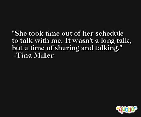 She took time out of her schedule to talk with me. It wasn't a long talk, but a time of sharing and talking. -Tina Miller