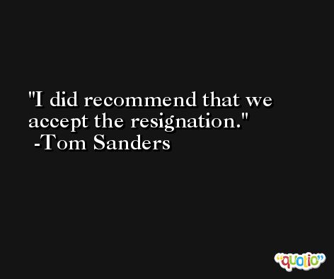I did recommend that we accept the resignation. -Tom Sanders