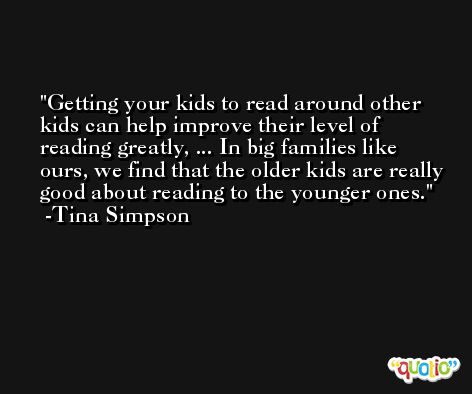 Getting your kids to read around other kids can help improve their level of reading greatly, ... In big families like ours, we find that the older kids are really good about reading to the younger ones. -Tina Simpson