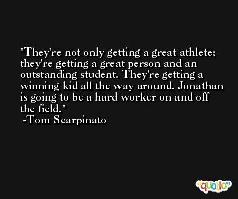 They're not only getting a great athlete; they're getting a great person and an outstanding student. They're getting a winning kid all the way around. Jonathan is going to be a hard worker on and off the field. -Tom Scarpinato