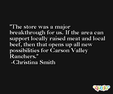 The store was a major breakthrough for us. If the area can support locally raised meat and local beef, then that opens up all new possibilities for Carson Valley Ranchers. -Christina Smith