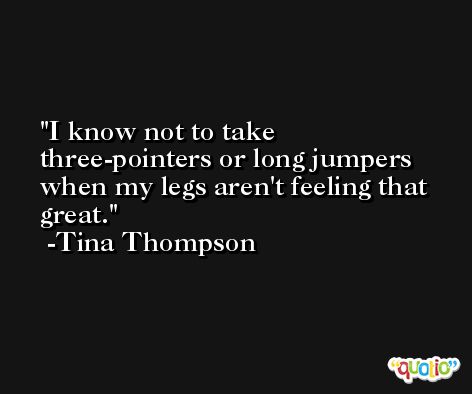 I know not to take three-pointers or long jumpers when my legs aren't feeling that great. -Tina Thompson