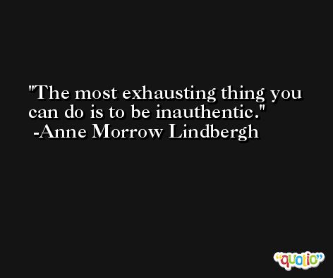 The most exhausting thing you can do is to be inauthentic.  -Anne Morrow Lindbergh