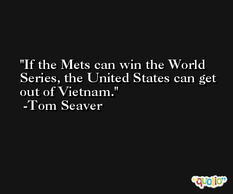 If the Mets can win the World Series, the United States can get out of Vietnam. -Tom Seaver