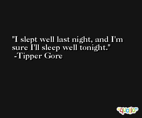 I slept well last night, and I'm sure I'll sleep well tonight. -Tipper Gore