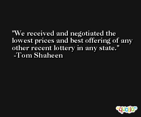 We received and negotiated the lowest prices and best offering of any other recent lottery in any state. -Tom Shaheen