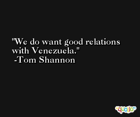 We do want good relations with Venezuela. -Tom Shannon