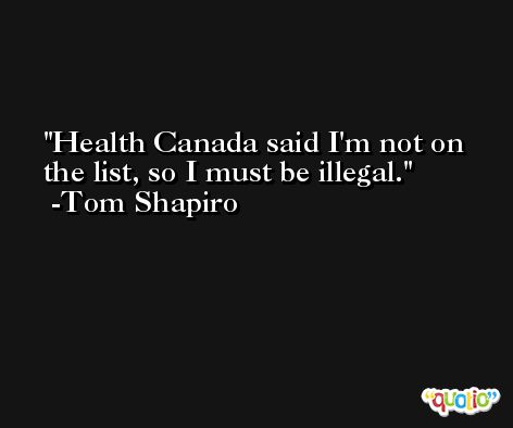 Health Canada said I'm not on the list, so I must be illegal. -Tom Shapiro