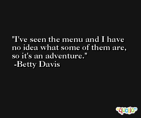 I've seen the menu and I have no idea what some of them are, so it's an adventure. -Betty Davis