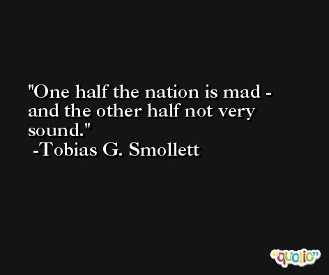 One half the nation is mad - and the other half not very sound. -Tobias G. Smollett