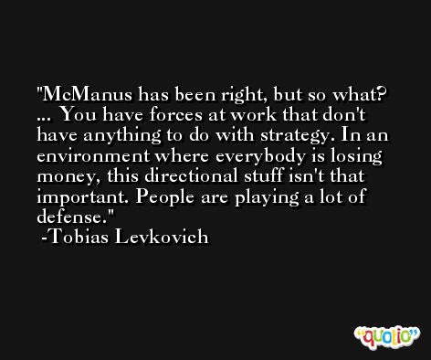 McManus has been right, but so what? ... You have forces at work that don't have anything to do with strategy. In an environment where everybody is losing money, this directional stuff isn't that important. People are playing a lot of defense. -Tobias Levkovich