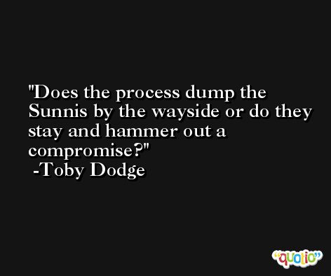 Does the process dump the Sunnis by the wayside or do they stay and hammer out a compromise? -Toby Dodge