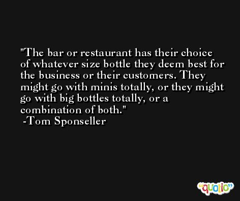 The bar or restaurant has their choice of whatever size bottle they deem best for the business or their customers. They might go with minis totally, or they might go with big bottles totally, or a combination of both. -Tom Sponseller