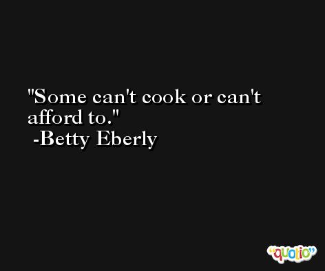 Some can't cook or can't afford to. -Betty Eberly