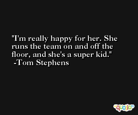 I'm really happy for her. She runs the team on and off the floor, and she's a super kid. -Tom Stephens