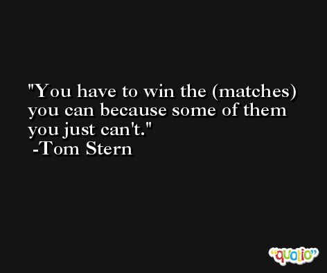 You have to win the (matches) you can because some of them you just can't. -Tom Stern