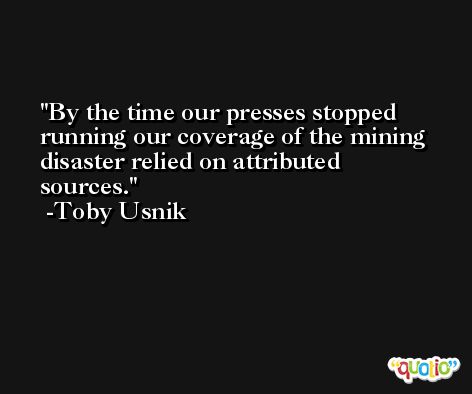 By the time our presses stopped running our coverage of the mining disaster relied on attributed sources. -Toby Usnik