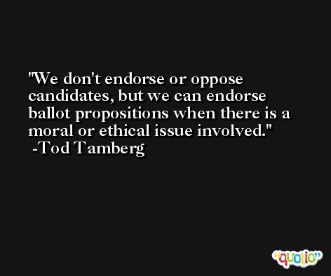 We don't endorse or oppose candidates, but we can endorse ballot propositions when there is a moral or ethical issue involved. -Tod Tamberg