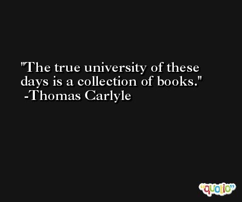 The true university of these days is a collection of books. -Thomas Carlyle