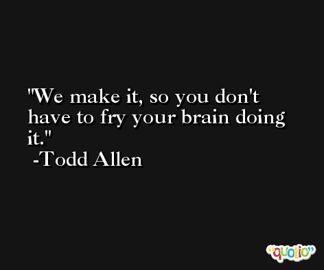 We make it, so you don't have to fry your brain doing it. -Todd Allen