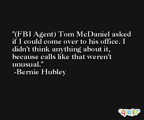 (FBI Agent) Tom McDaniel asked if I could come over to his office. I didn't think anything about it, because calls like that weren't unusual. -Bernie Hubley