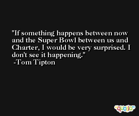 If something happens between now and the Super Bowl between us and Charter, I would be very surprised. I don't see it happening. -Tom Tipton