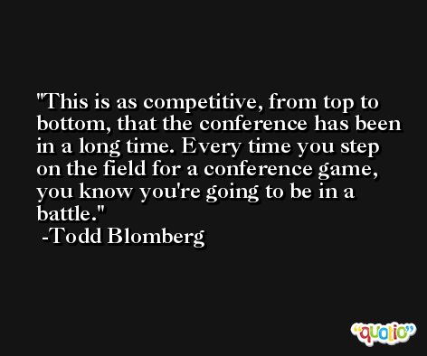 This is as competitive, from top to bottom, that the conference has been in a long time. Every time you step on the field for a conference game, you know you're going to be in a battle. -Todd Blomberg