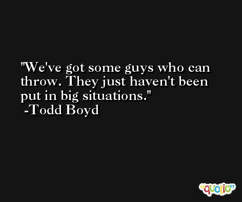We've got some guys who can throw. They just haven't been put in big situations. -Todd Boyd