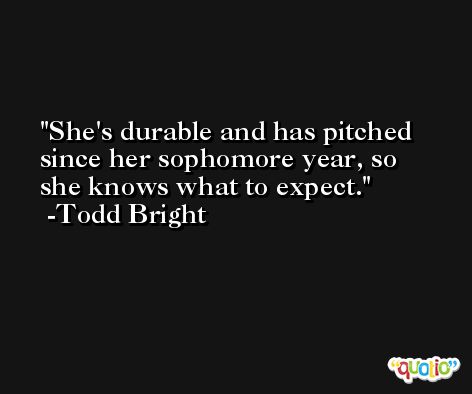 She's durable and has pitched since her sophomore year, so she knows what to expect. -Todd Bright