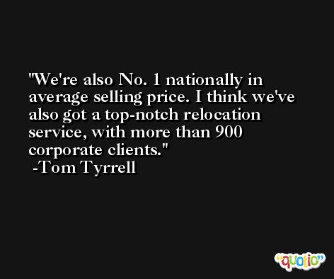 We're also No. 1 nationally in average selling price. I think we've also got a top-notch relocation service, with more than 900 corporate clients. -Tom Tyrrell