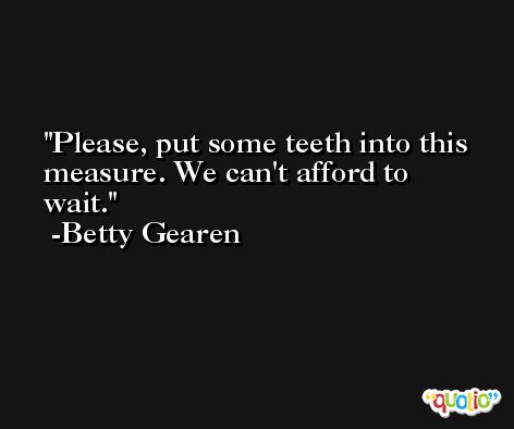 Please, put some teeth into this measure. We can't afford to wait. -Betty Gearen