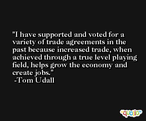 I have supported and voted for a variety of trade agreements in the past because increased trade, when achieved through a true level playing field, helps grow the economy and create jobs. -Tom Udall