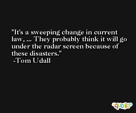 It's a sweeping change in current law, ... They probably think it will go under the radar screen because of these disasters. -Tom Udall