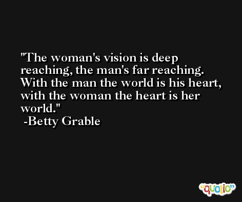 The woman's vision is deep reaching, the man's far reaching. With the man the world is his heart, with the woman the heart is her world. -Betty Grable