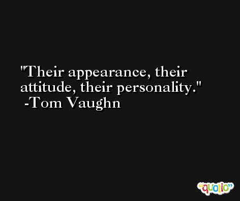 Their appearance, their attitude, their personality. -Tom Vaughn