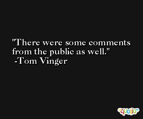 There were some comments from the public as well. -Tom Vinger