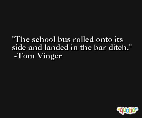 The school bus rolled onto its side and landed in the bar ditch. -Tom Vinger