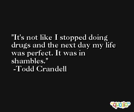 It's not like I stopped doing drugs and the next day my life was perfect. It was in shambles. -Todd Crandell