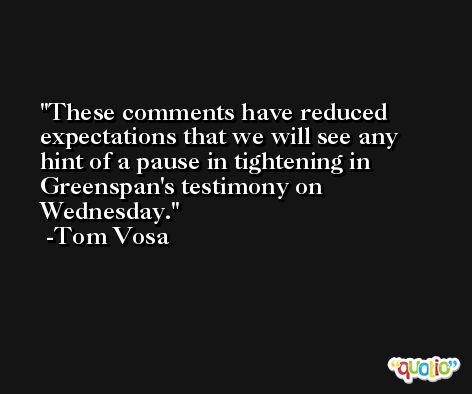 These comments have reduced expectations that we will see any hint of a pause in tightening in Greenspan's testimony on Wednesday. -Tom Vosa