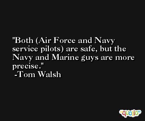 Both (Air Force and Navy service pilots) are safe, but the Navy and Marine guys are more precise. -Tom Walsh