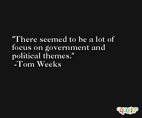 There seemed to be a lot of focus on government and political themes. -Tom Weeks