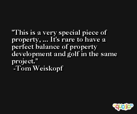 This is a very special piece of property, ... It's rare to have a perfect balance of property development and golf in the same project. -Tom Weiskopf