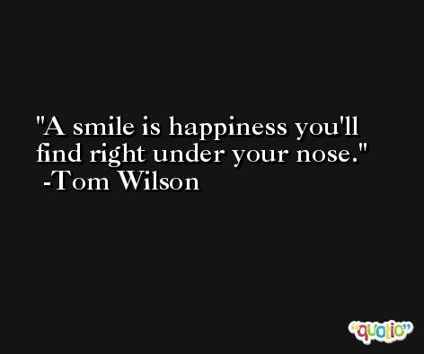 A smile is happiness you'll find right under your nose. -Tom Wilson