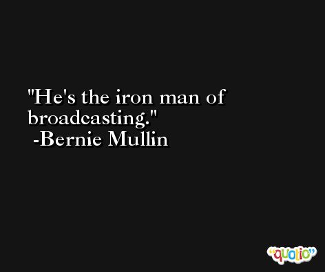 He's the iron man of broadcasting. -Bernie Mullin