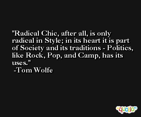 Radical Chic, after all, is only radical in Style; in its heart it is part of Society and its traditions - Politics, like Rock, Pop, and Camp, has its uses. -Tom Wolfe