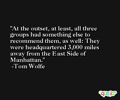 At the outset, at least, all three groups had something else to recommend them, as well: They were headquartered 3,000 miles away from the East Side of Manhattan. -Tom Wolfe