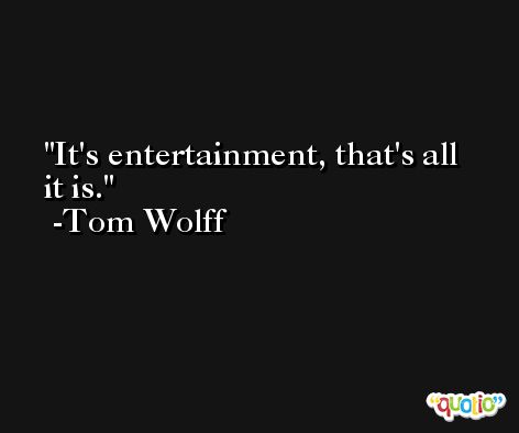 It's entertainment, that's all it is. -Tom Wolff